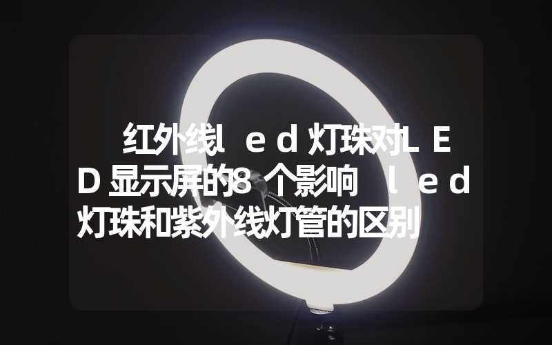  红外线led灯珠对LED显示屏的8个影响 led灯珠和紫外线灯管的区别